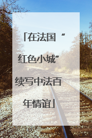 在法国“红色小城”续写中法百年情谊