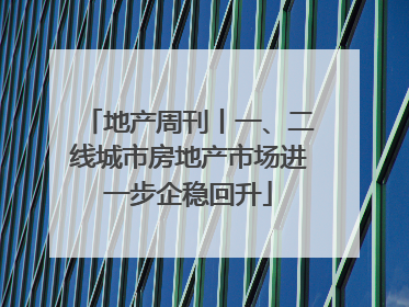 地产周刊丨一、二线城市房地产市场进一步企稳回升