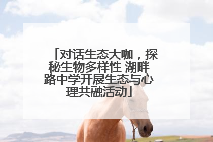 对话生态大咖，探秘生物多样性 湖畔路中学开展生态与心理共融活动