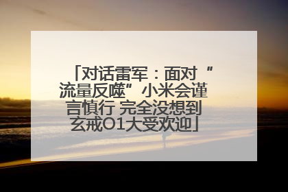 对话雷军：面对“流量反噬”小米会谨言慎行 完全没想到玄戒O1大受欢迎
