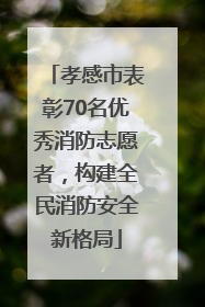 孝感市表彰70名优秀消防志愿者，构建全民消防安全新格局