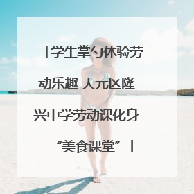 学生掌勺体验劳动乐趣 天元区隆兴中学劳动课化身“美食课堂”