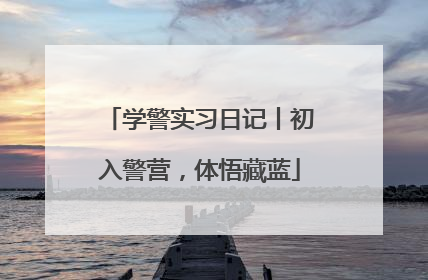 学警实习日记丨初入警营，体悟藏蓝