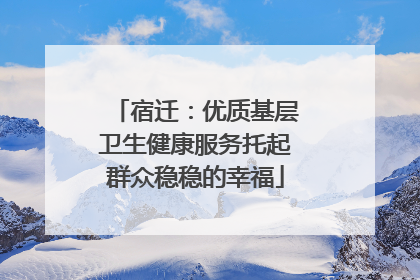 宿迁：优质基层卫生健康服务托起群众稳稳的幸福