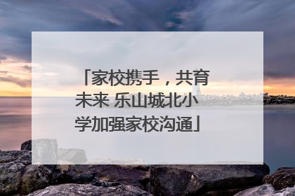 家校携手，共育未来 乐山城北小学加强家校沟通