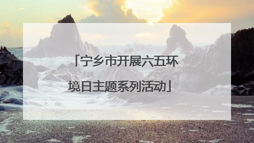宁乡市开展六五环境日主题系列活动