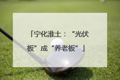宁化淮土：“光伏板”成“养老板”