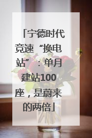 宁德时代竞速“换电站”：单月建站100座，是蔚来的两倍