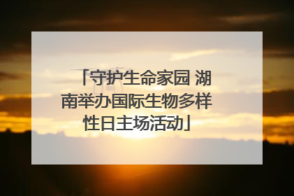 守护生命家园 湖南举办国际生物多样性日主场活动