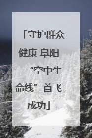 守护群众健康 阜阳一“空中生命线”首飞成功
