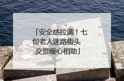 安全感拉满！七旬老人迷路街头 交警暖心相助