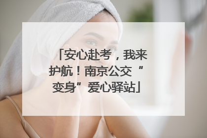 安心赴考，我来护航！南京公交“变身”爱心驿站