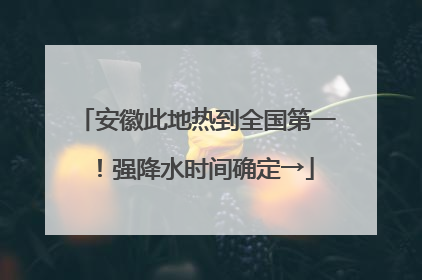 安徽此地热到全国第一！强降水时间确定→