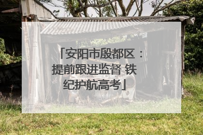 安阳市殷都区：提前跟进监督 铁纪护航高考