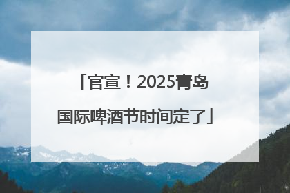 官宣！2025青岛国际啤酒节时间定了