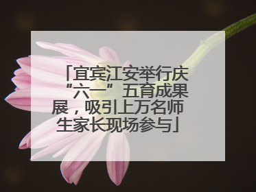 宜宾江安举行庆“六一”五育成果展，吸引上万名师生家长现场参与
