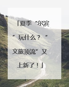 夏季“尔滨”玩什么？“文旅顶流”又上新了！