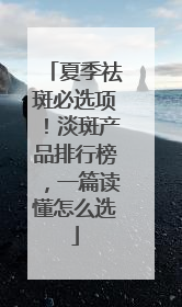 夏季祛斑必选项！淡斑产品排行榜，一篇读懂怎么选