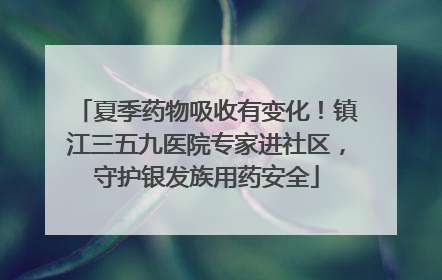 夏季药物吸收有变化！镇江三五九医院专家进社区，守护银发族用药安全