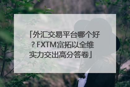 外汇交易平台哪个好？FXTM富拓以全维实力交出高分答卷