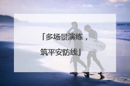 多场景演练，筑平安防线
