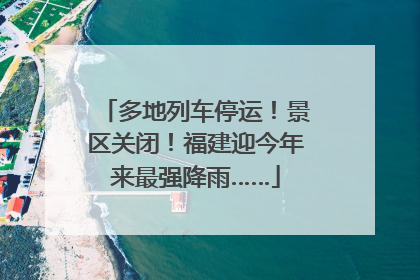 多地列车停运！景区关闭！福建迎今年来最强降雨……