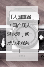 大国重器！国产载人潜水器，跋涉万米深海