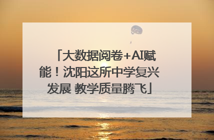 大数据阅卷+AI赋能！沈阳这所中学复兴发展 教学质量腾飞