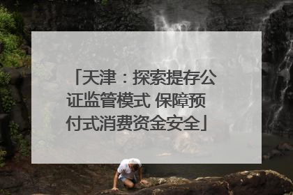 天津：探索提存公证监管模式 保障预付式消费资金安全