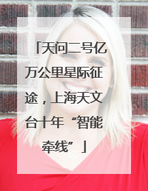 天问二号亿万公里星际征途，上海天文台十年“智能牵线”