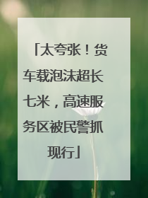 太夸张！货车载泡沫超长七米，高速服务区被民警抓现行