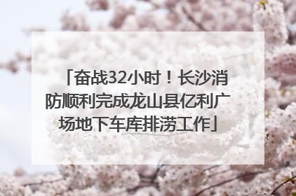 奋战32小时！长沙消防顺利完成龙山县亿利广场地下车库排涝工作
