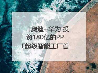 奥迪+华为 投资180亿的PPE超级智能工厂首款产品要搞大事情？｜粤港澳车展
