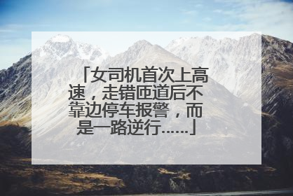 女司机首次上高速，走错匝道后不靠边停车报警，而是一路逆行……