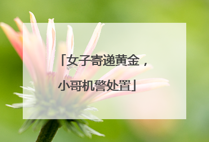 女子寄递黄金，小哥机警处置