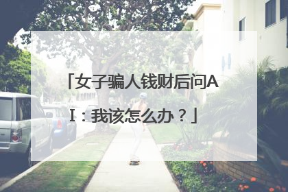 女子骗人钱财后问AI：我该怎么办？