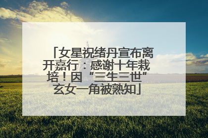 女星祝绪丹宣布离开嘉行：感谢十年栽培！因“三生三世”玄女一角被熟知