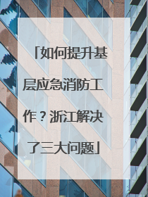 如何提升基层应急消防工作？浙江解决了三大问题