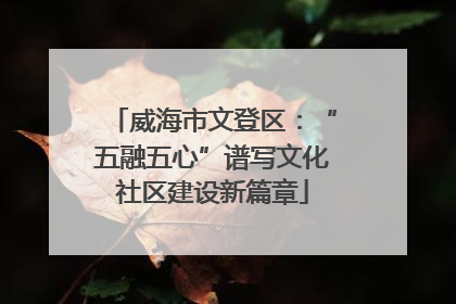 威海市文登区：“五融五心”谱写文化社区建设新篇章