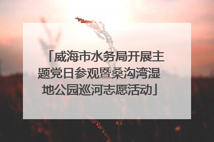 威海市水务局开展主题党日参观暨桑沟湾湿地公园巡河志愿活动