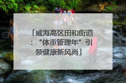 威海高区田和街道：“体重管理年”引领健康新风尚