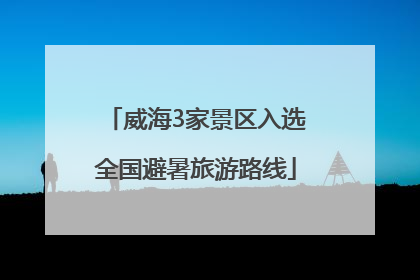 威海3家景区入选全国避暑旅游路线