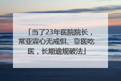 当了23年医院院长，常亚霖心无戒惧、靠医吃医，长期逾规破法