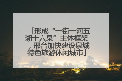 形成“一街一河五湖十六泉”主体框架，邢台加快建设泉城特色旅游休闲城市