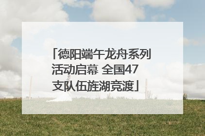 德阳端午龙舟系列活动启幕 全国47支队伍旌湖竞渡