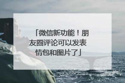 微信新功能！朋友圈评论可以发表情包和图片了