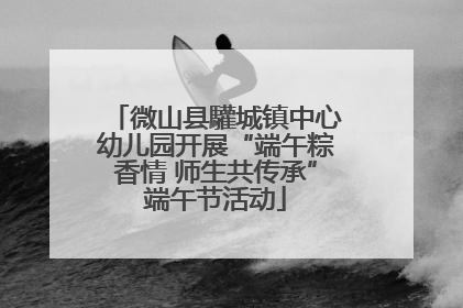 微山县驩城镇中心幼儿园开展“端午粽香情 师生共传承”端午节活动