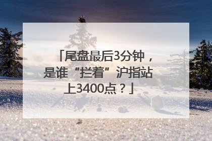 尾盘最后3分钟，是谁“拦着”沪指站上3400点？