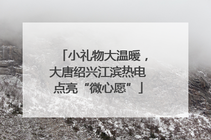 小礼物大温暖，大唐绍兴江滨热电点亮“微心愿”