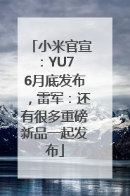 小米官宣：YU7 6月底发布，雷军：还有很多重磅新品一起发布